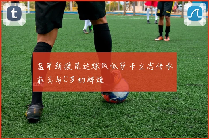 蓝军新援昆达球风似萨卡立志传承菲戈与C罗的辉煌