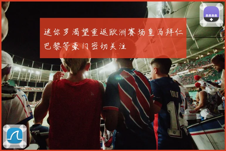 迷你罗渴望重返欧洲赛场皇马拜仁巴黎等豪门密切关注