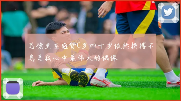 恩德里克盛赞C罗四十岁依然拼搏不息是我心中最伟大的偶像