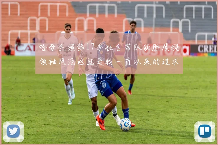哈登生涯第17季独自带队获胜展现领袖风范这就是我一直以来的追求