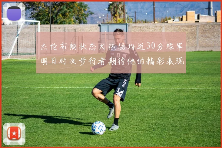 杰伦布朗状态火热场均近30分绿军明日对决步行者期待他的精彩表现