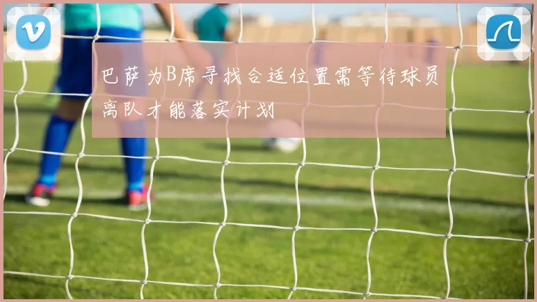 巴萨为B席寻找合适位置需等待球员离队才能落实计划