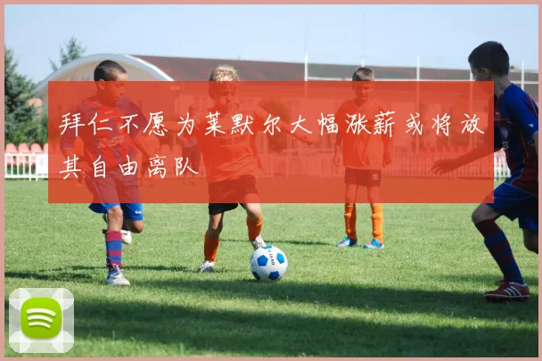 拜仁不愿为莱默尔大幅涨薪或将放其自由离队