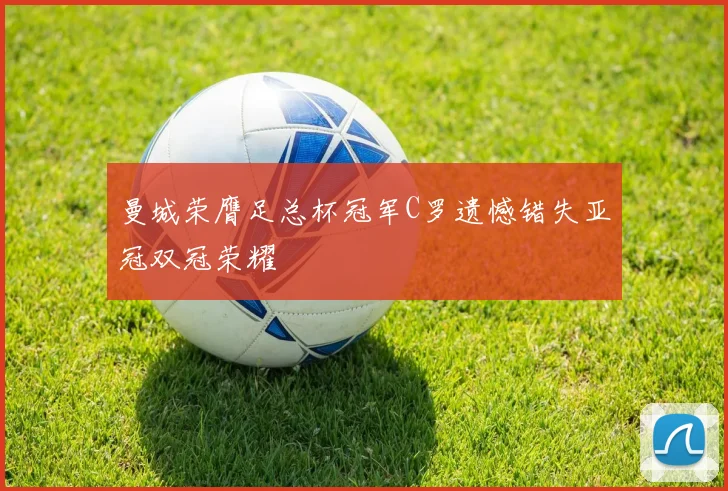 曼城荣膺足总杯冠军C罗遗憾错失亚冠双冠荣耀