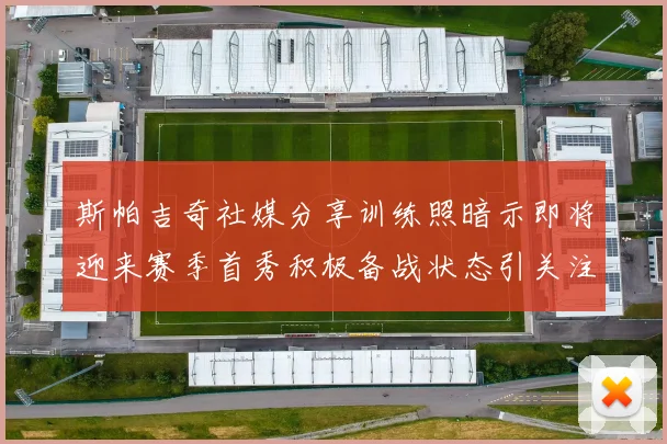 斯帕吉奇社媒分享训练照暗示即将迎来赛季首秀积极备战状态引关注