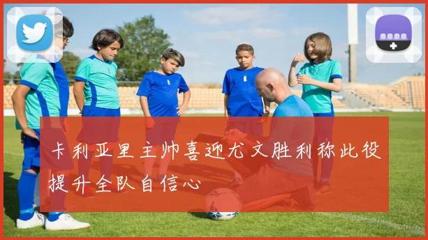 卡利亚里主帅喜迎尤文胜利称此役提升全队自信心