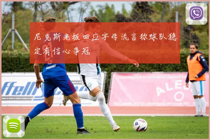 尼克斯老板回应字母流言称球队稳定有信心争冠