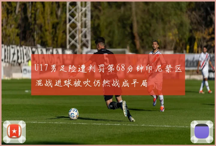 U17男足险遭判罚第68分钟印尼禁区混战进球被吹仍然战成平局