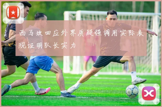 西马坎回应外界质疑强调用实际表现证明队长实力