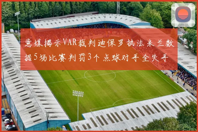 意媒揭示VAR裁判迪保罗执法米兰数据5场比赛判罚3个点球对手全失手
