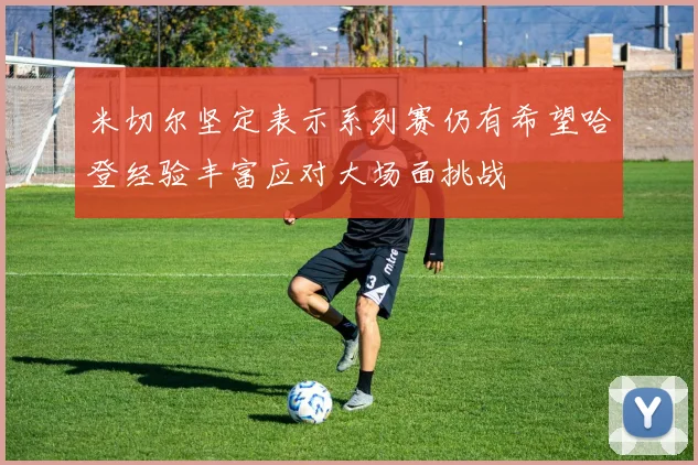 米切尔坚定表示系列赛仍有希望哈登经验丰富应对大场面挑战