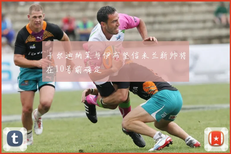 卡尔迪纳莱与伊布坚信米兰新帅将在10号前确定