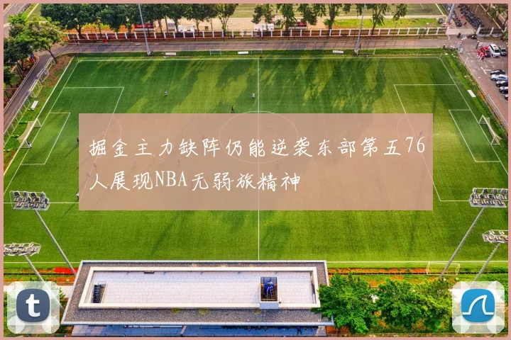 掘金主力缺阵仍能逆袭东部第五76人展现NBA无弱旅精神
