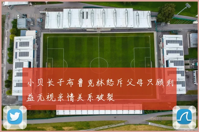 小贝长子布鲁克林怒斥父母只顾利益无视亲情关系破裂