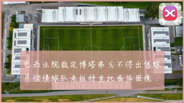 巴西法院裁定博塔弗戈不得出售球员偿债球队老板特克托面临困境